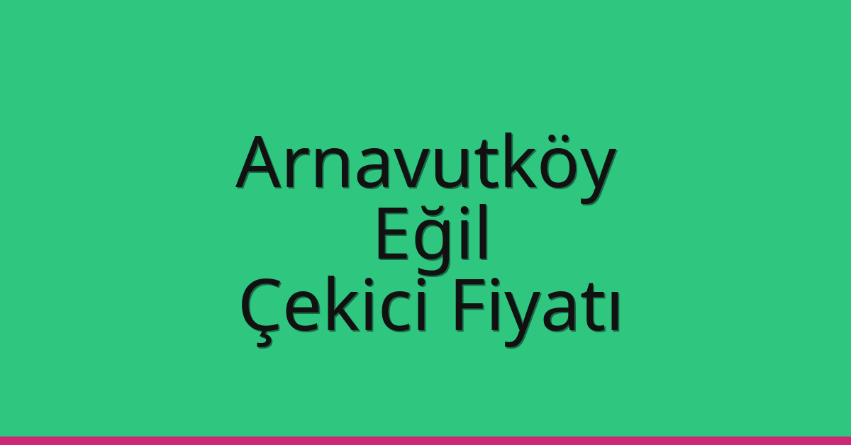 Arnavutköy Çekici Fiyatı – Eğil Oto Kurtarıcı Ücreti