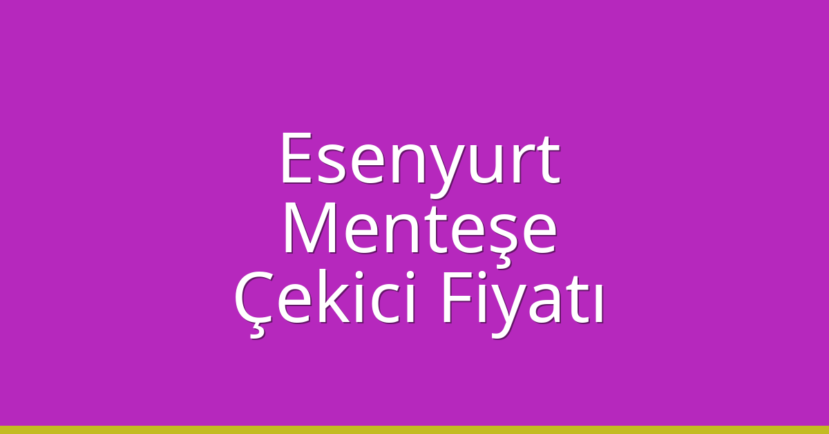 Esenyurt Çekici Fiyatı – Menteşe Oto Kurtarıcı Ücreti