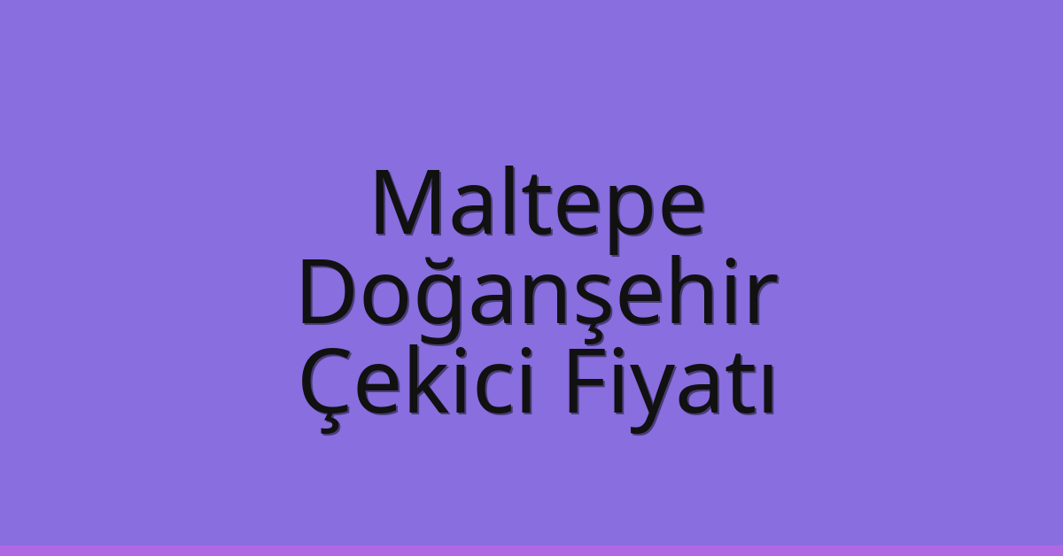 Maltepe Çekici Fiyatı – Doğanşehir Oto Kurtarıcı Ücreti