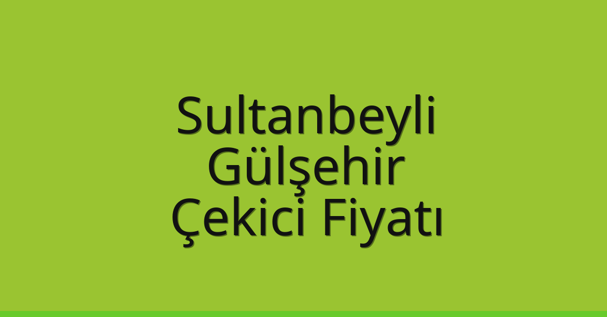 Sultanbeyli Çekici Fiyatı – Gülşehir Oto Kurtarıcı Ücreti