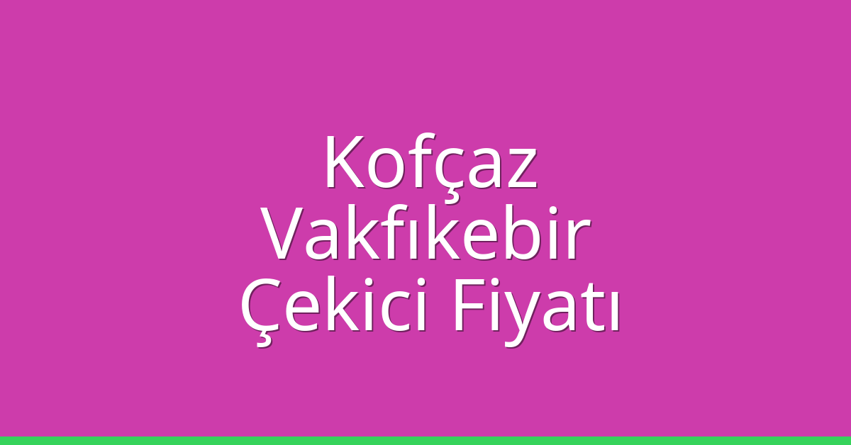 Kofçaz Çekici Fiyatı – Vakfıkebir Oto Kurtarıcı Ücreti