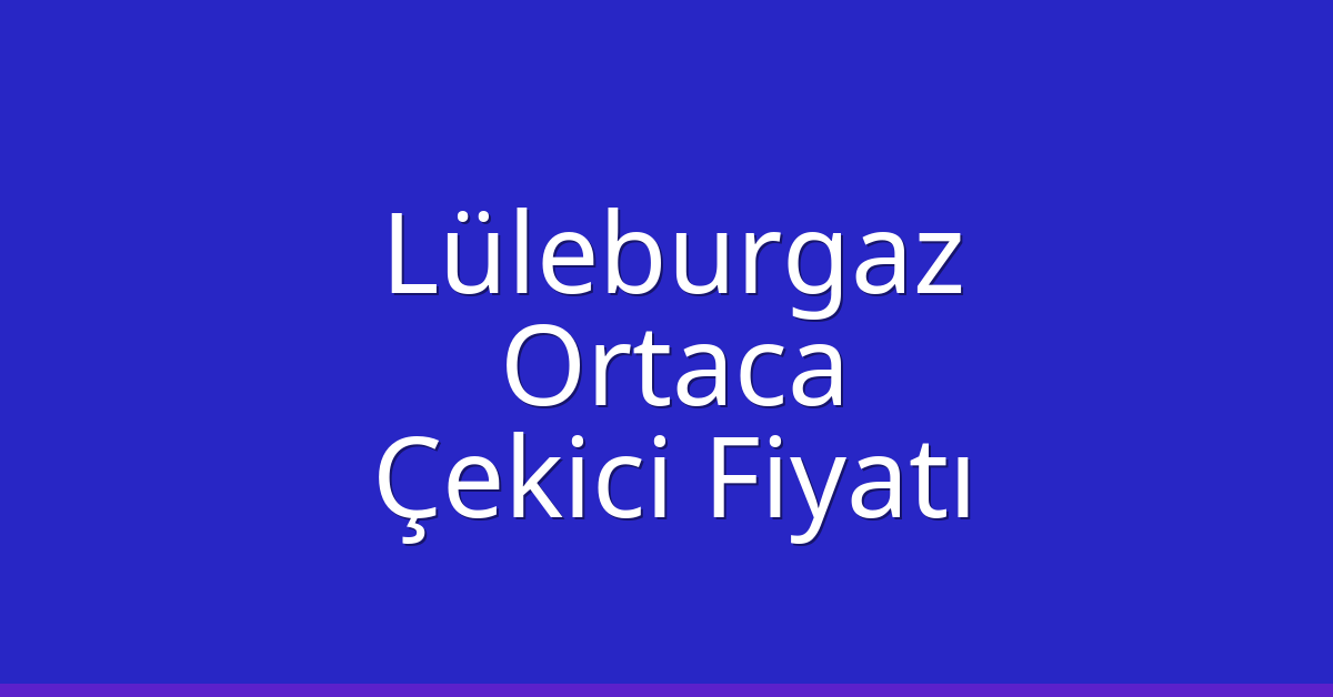Lüleburgaz Çekici Fiyatı – Ortaca Oto Kurtarıcı Ücreti
