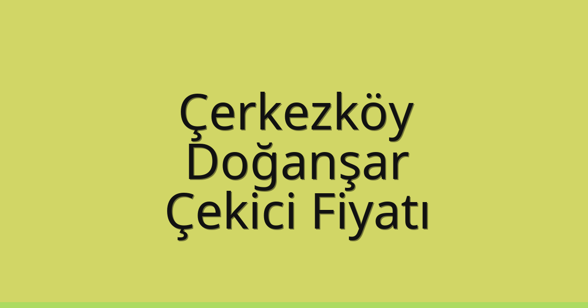 Çerkezköy Çekici Fiyatı – Doğanşar Oto Kurtarıcı Ücreti
