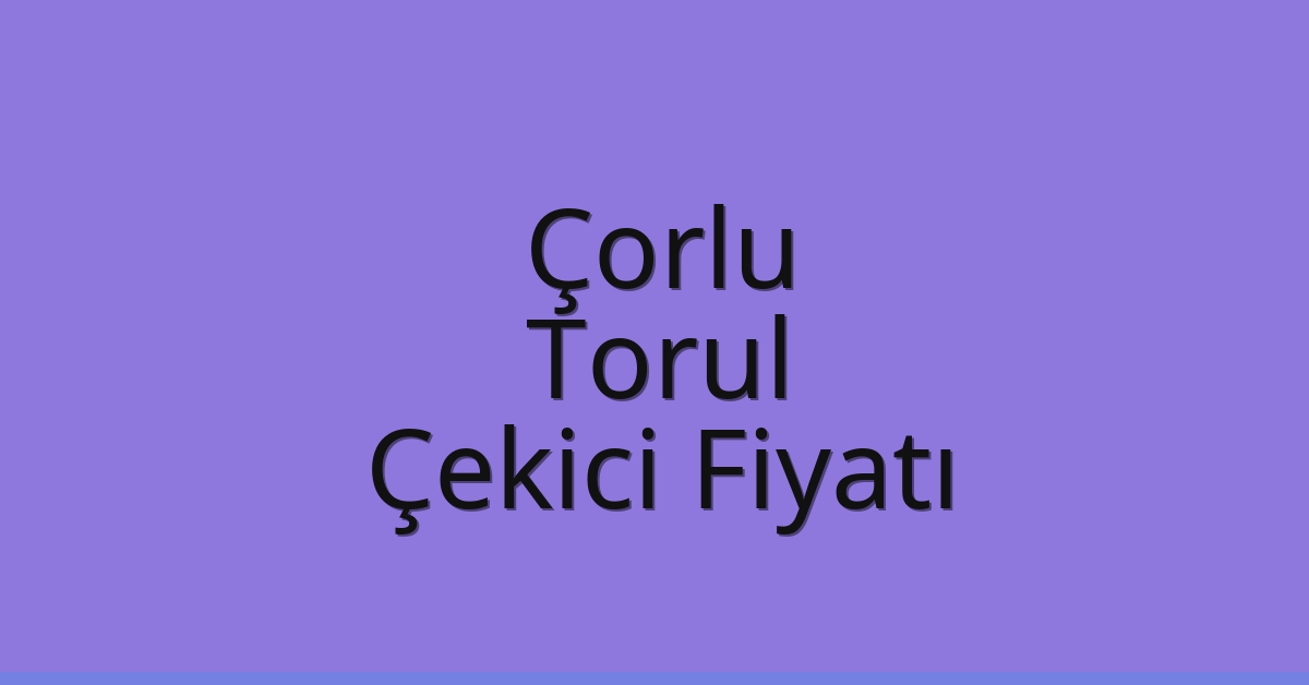 Çorlu Çekici Fiyatı – Torul Oto Kurtarıcı Ücreti