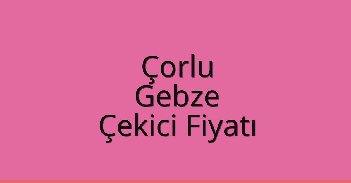 Çorlu Çekici Fiyatı – Gebze Oto Kurtarıcı Ücreti
