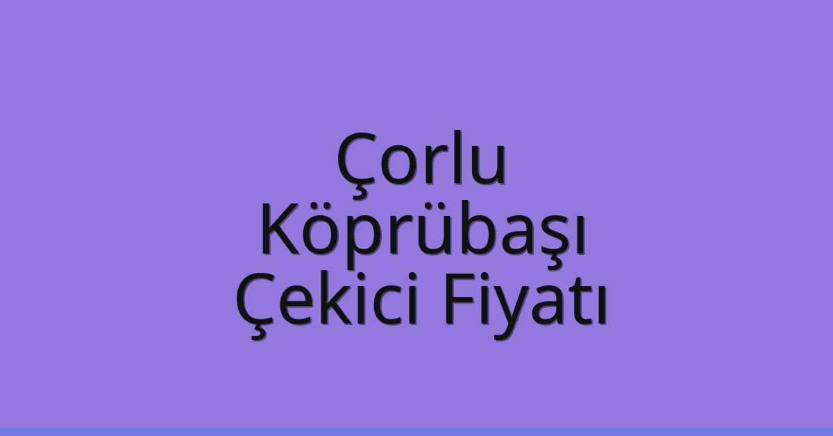 Çorlu Çekici Fiyatı – Köprübaşı Oto Kurtarıcı Ücreti