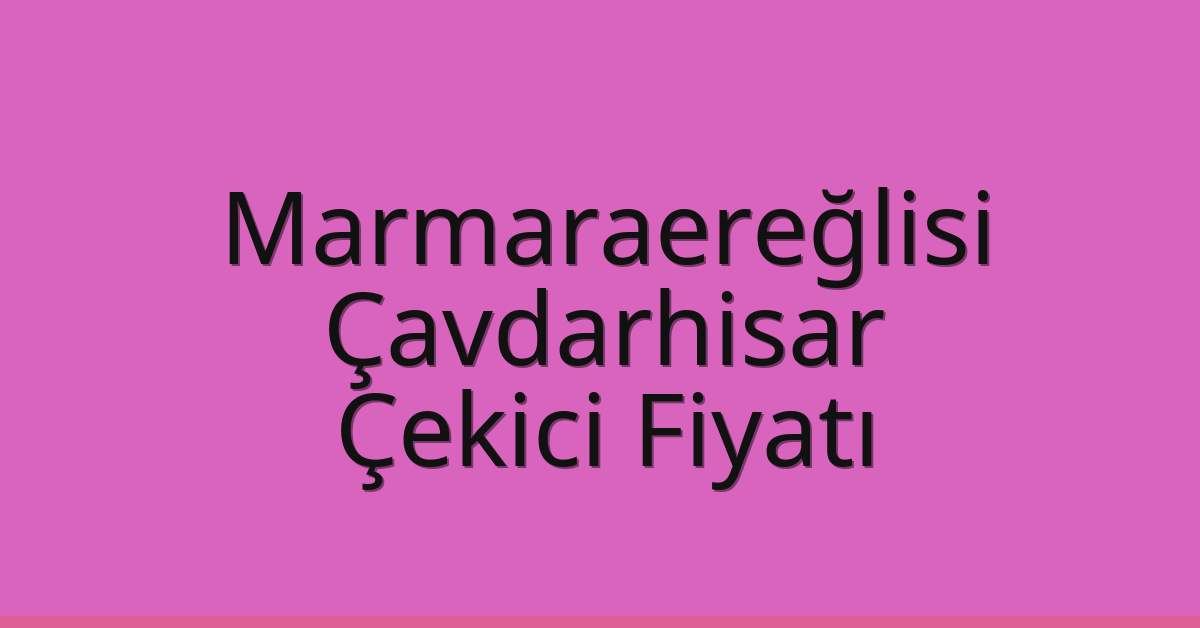 Marmaraereğlisi Çekici Fiyatı – Çavdarhisar Oto Kurtarıcı Ücreti